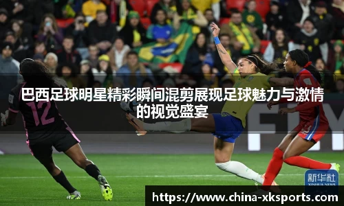 巴西足球明星精彩瞬间混剪展现足球魅力与激情的视觉盛宴