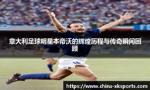 意大利足球明星本帝沃的辉煌历程与传奇瞬间回顾