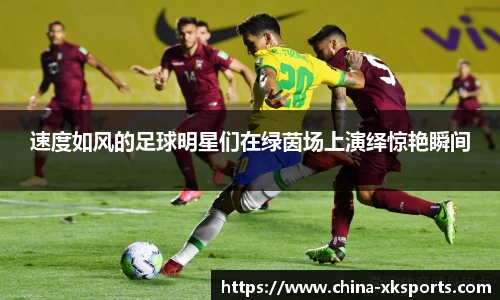 速度如风的足球明星们在绿茵场上演绎惊艳瞬间