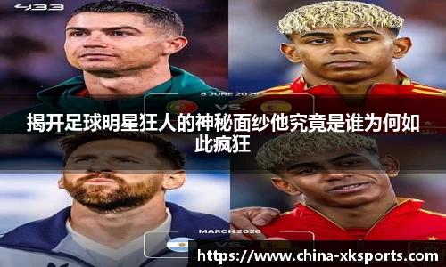 揭开足球明星狂人的神秘面纱他究竟是谁为何如此疯狂
